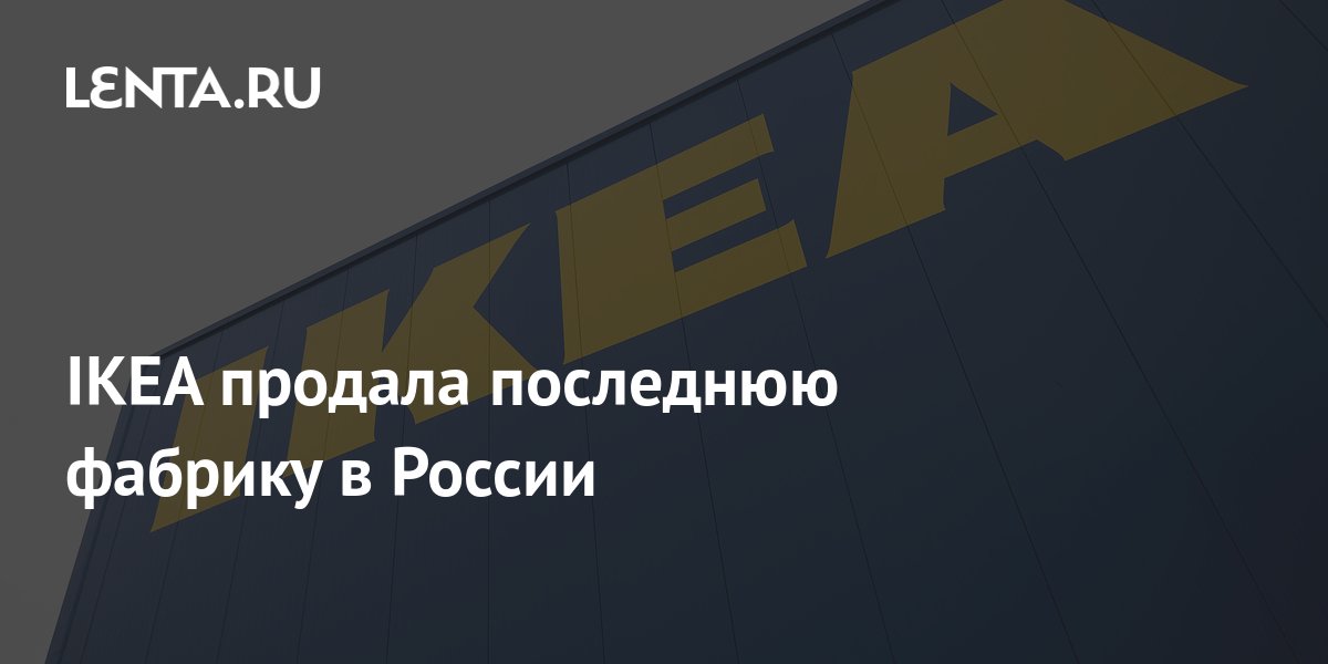 IKEA продала последнюю фабрику в России