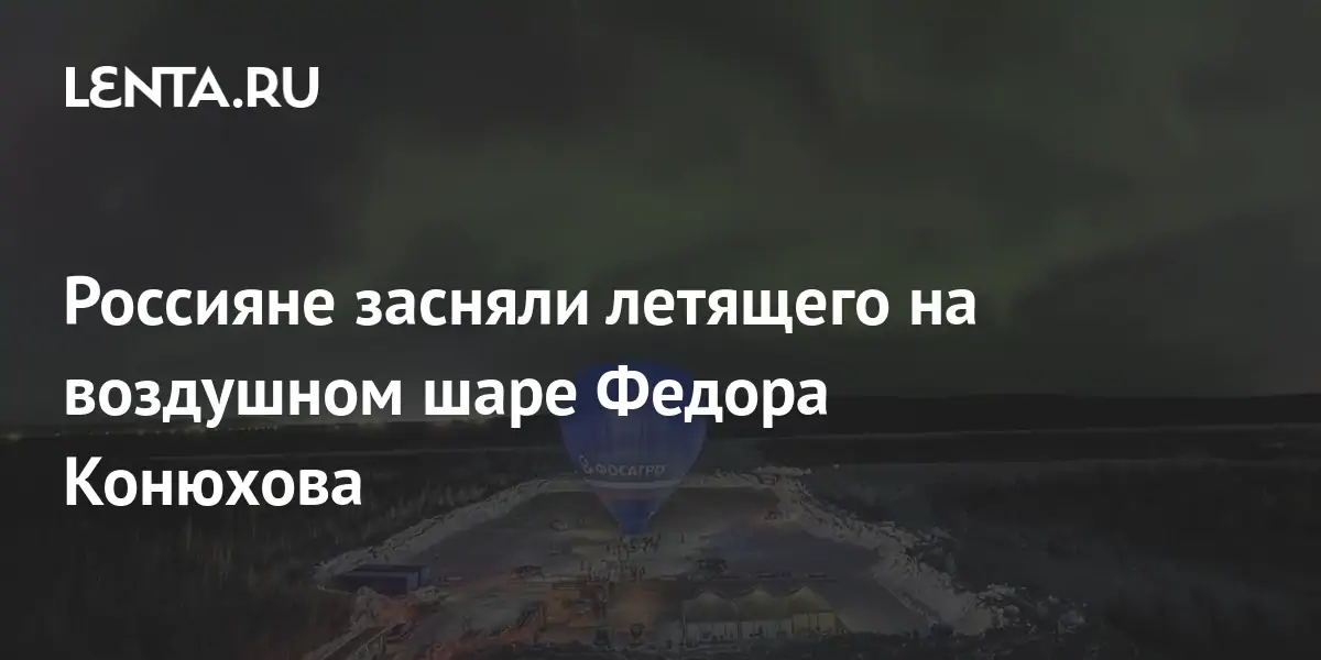 Россияне засняли летящего на воздушном шаре Федора Конюхова: Достижения ...