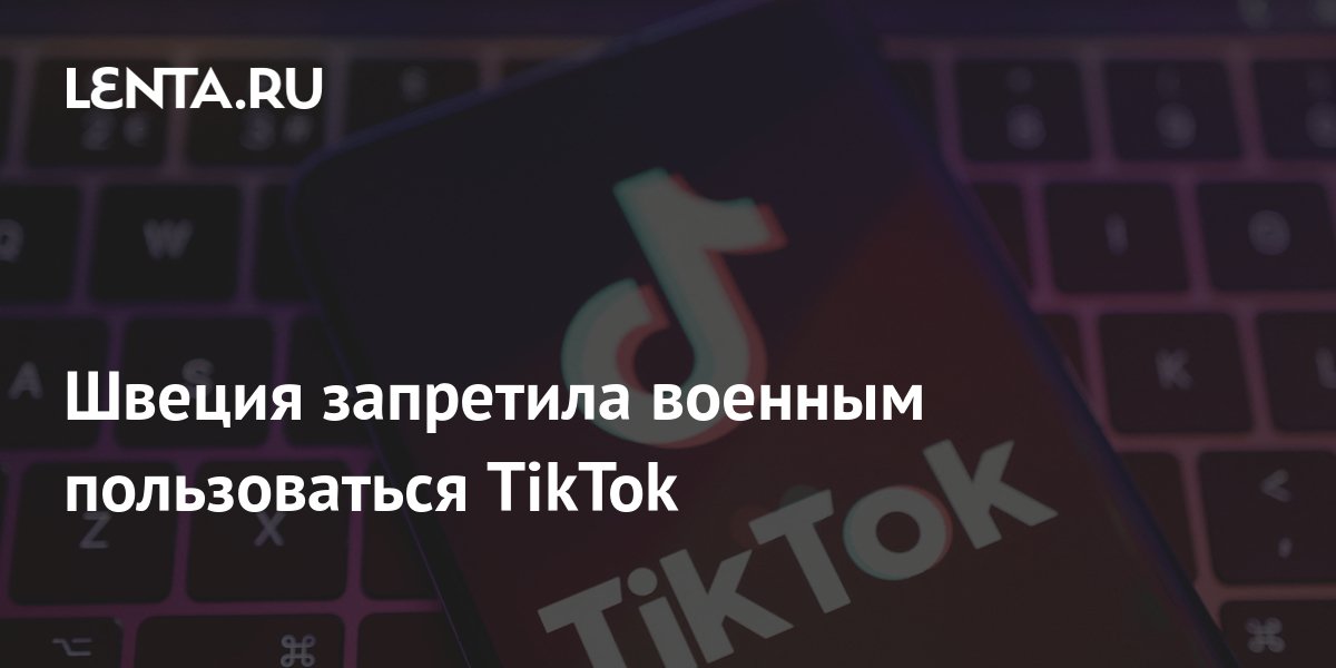 Швеция запретила военным пользоваться TikTok: Политика: Мир: Lenta.ru
