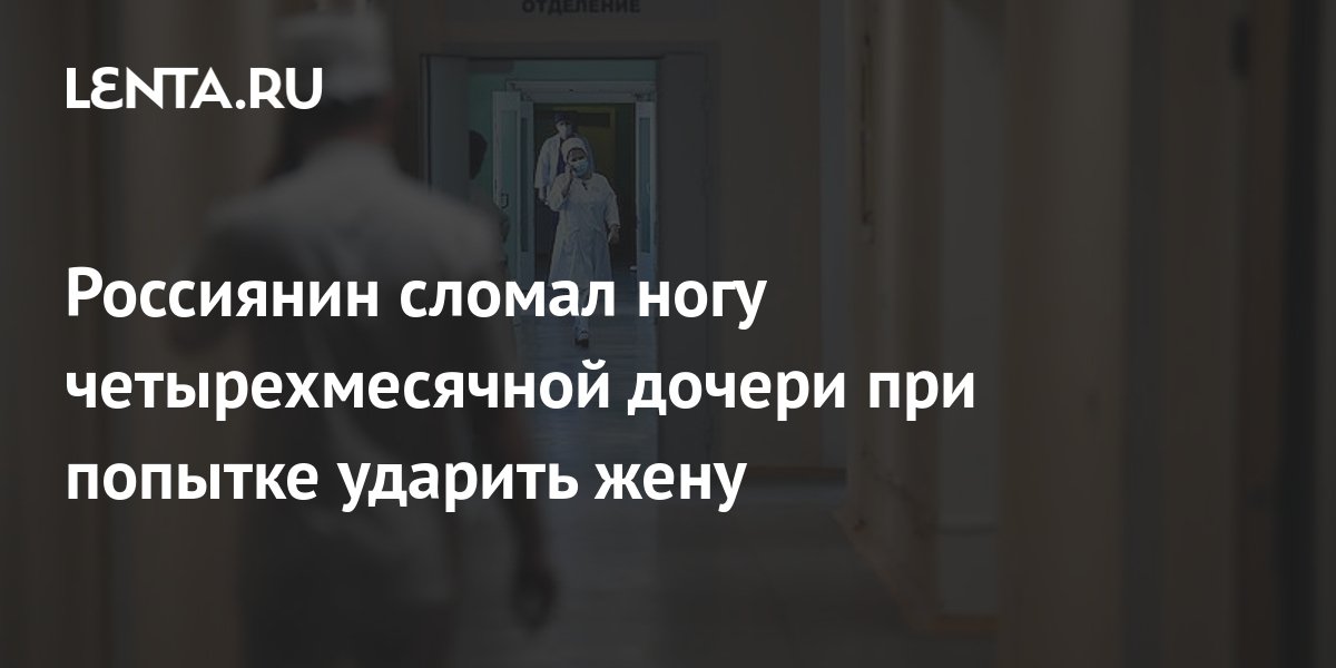 Россиянин сломал ногу четырехмесячной дочери при попытке ударить жену ...