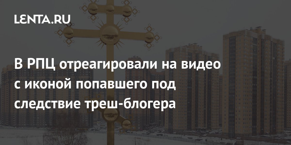 Русская православная церковь отреагировала на ролик изображением попавшего под следствие треш-блогера.