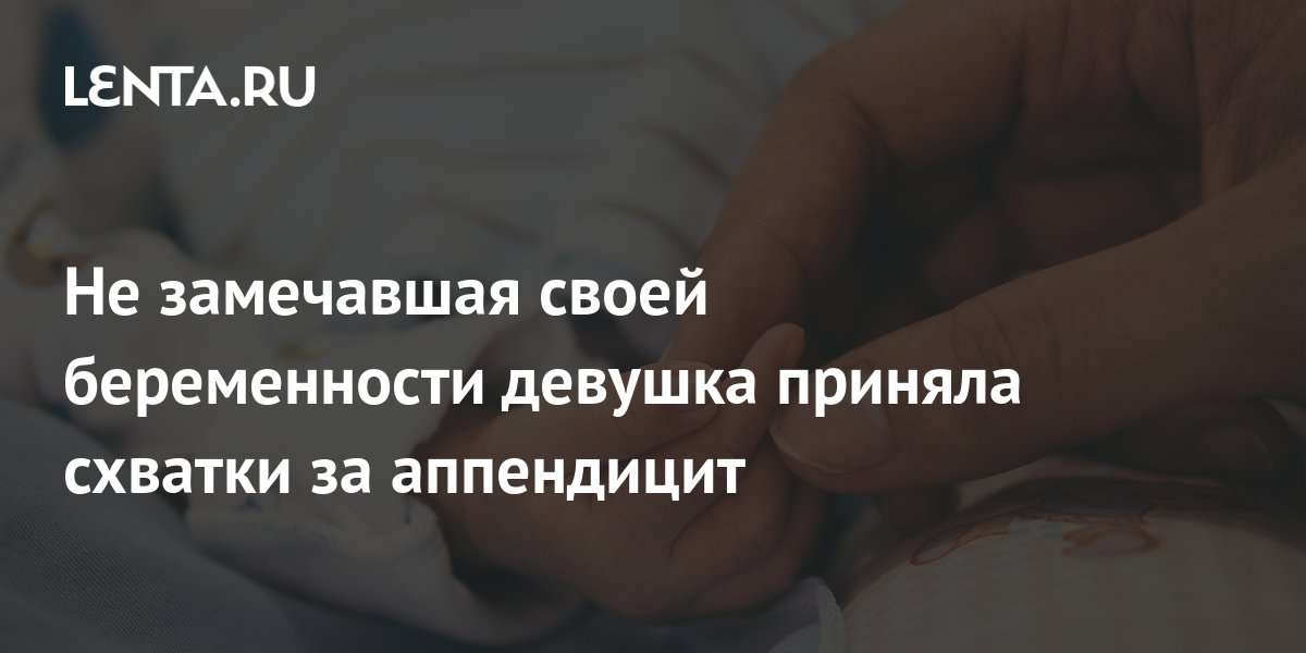 Не замечавшая своей беременности девушка приняла схватки за аппендицит ...