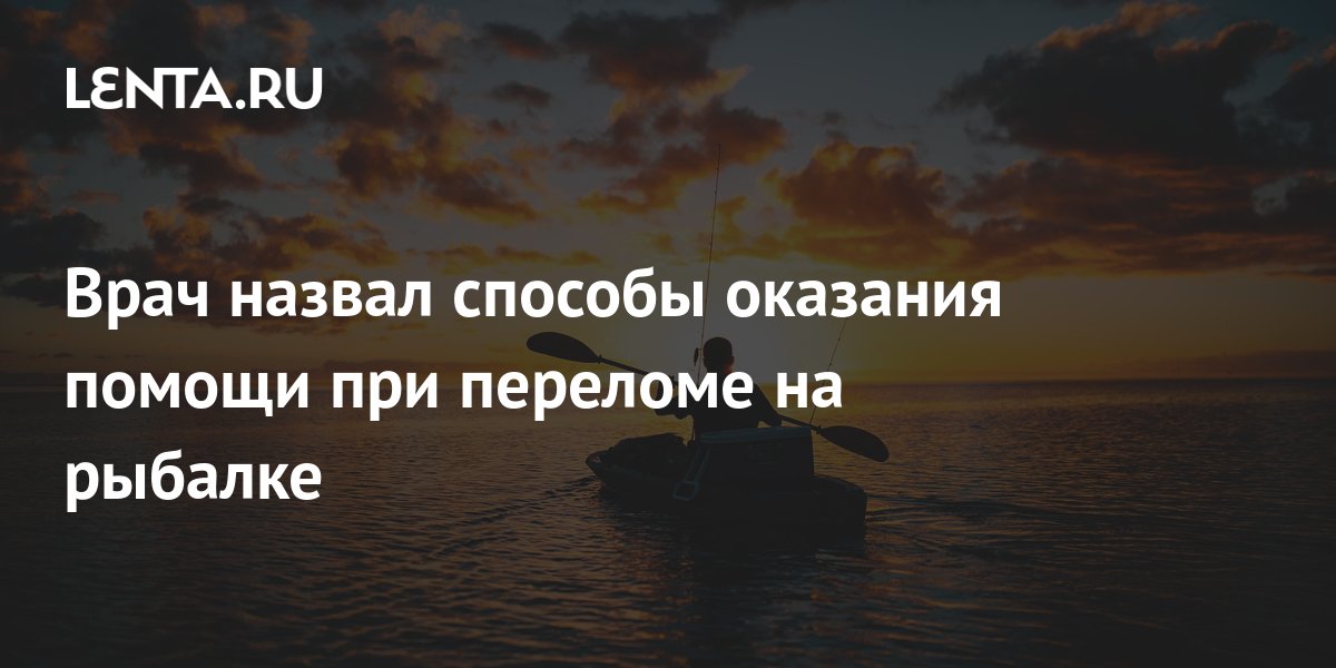 Врач назвал способы оказания помощи при переломе на рыбалке: Уход за ...