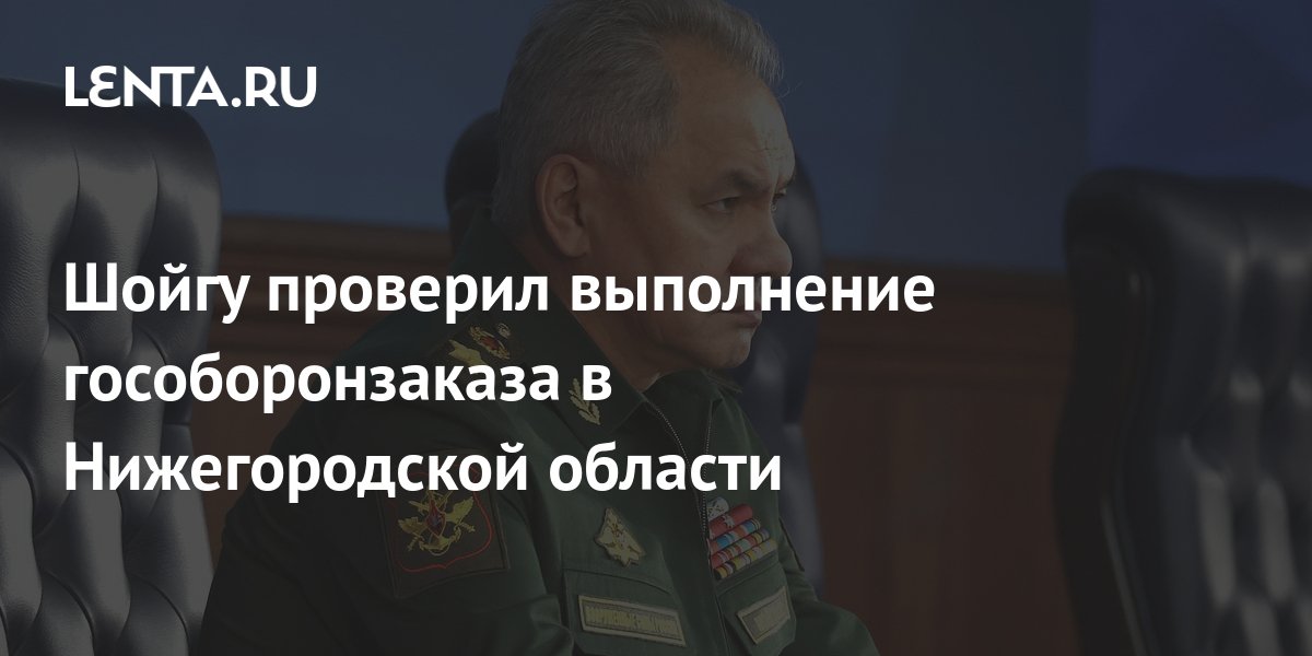 Шойгу проверил выполнение гособоронзаказа в Нижегородской области ...