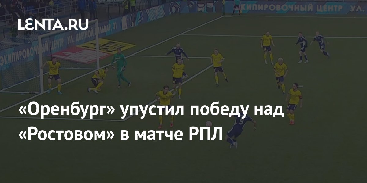 «Оренбург» упустил победу над «Ростовом» в матче РПЛ: Футбол: Спорт ...