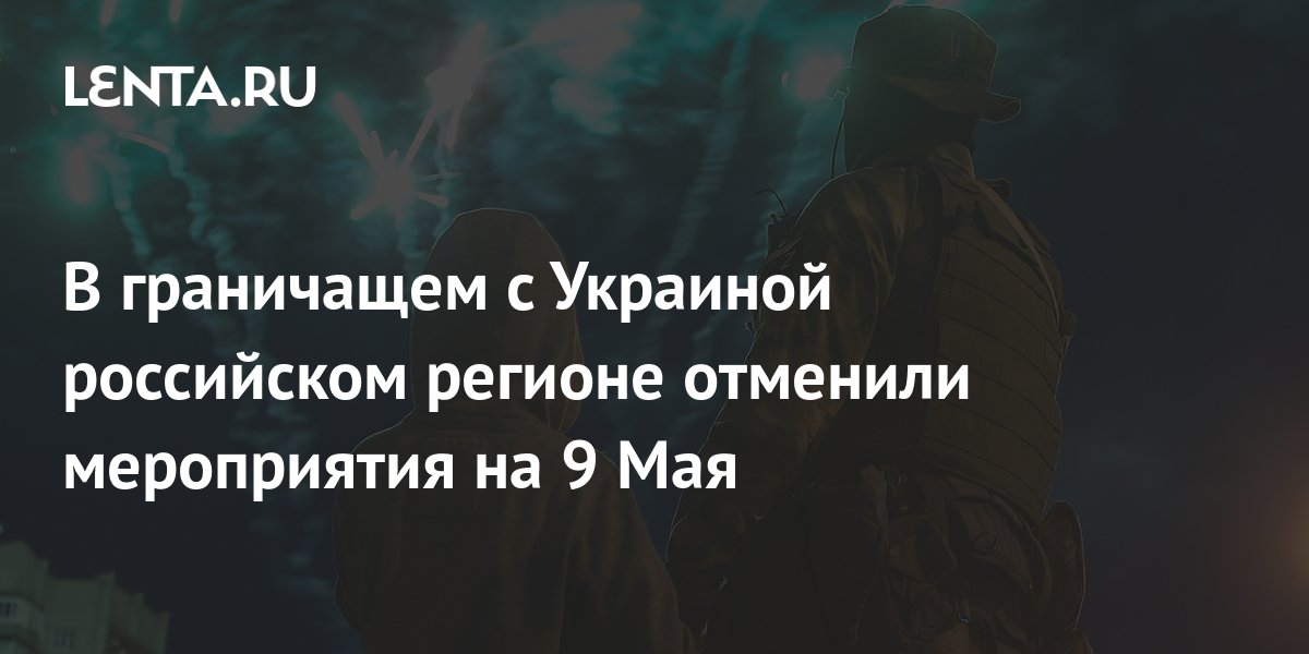 В граничащем с Украиной российском регионе отменили мероприятия на 9 ...