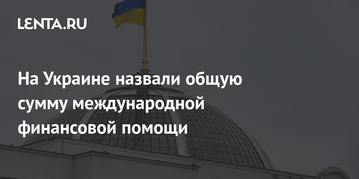 На Украине назвали общую сумму международной финансовой помощи: Украина ...
