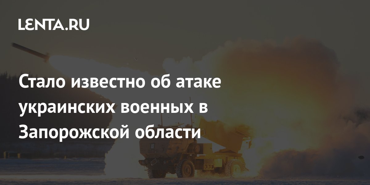 Стало известно об атаке украинских военных в Запорожской области ...