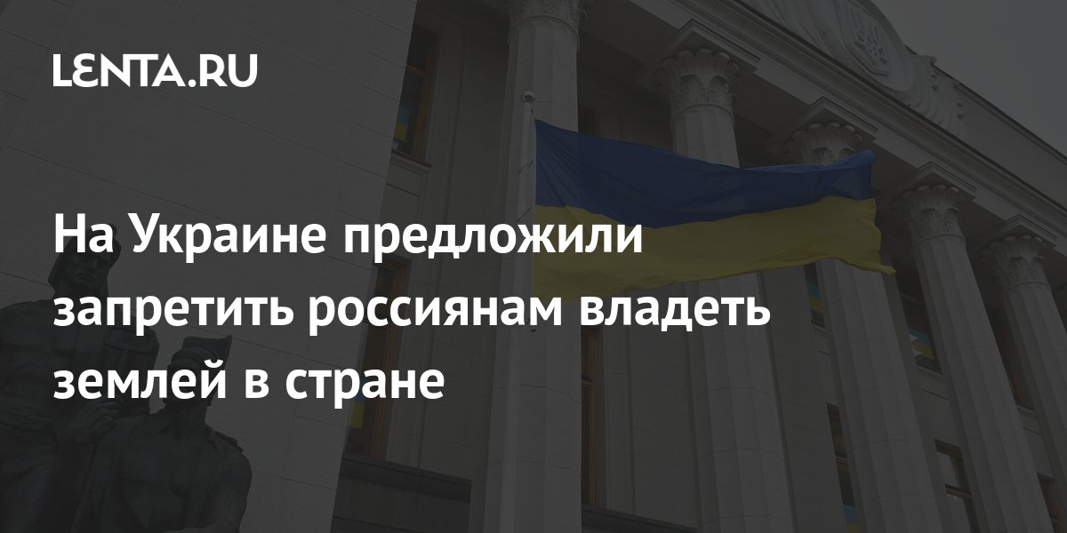 На Украине предложили запретить россиянам владеть землей в стране ...