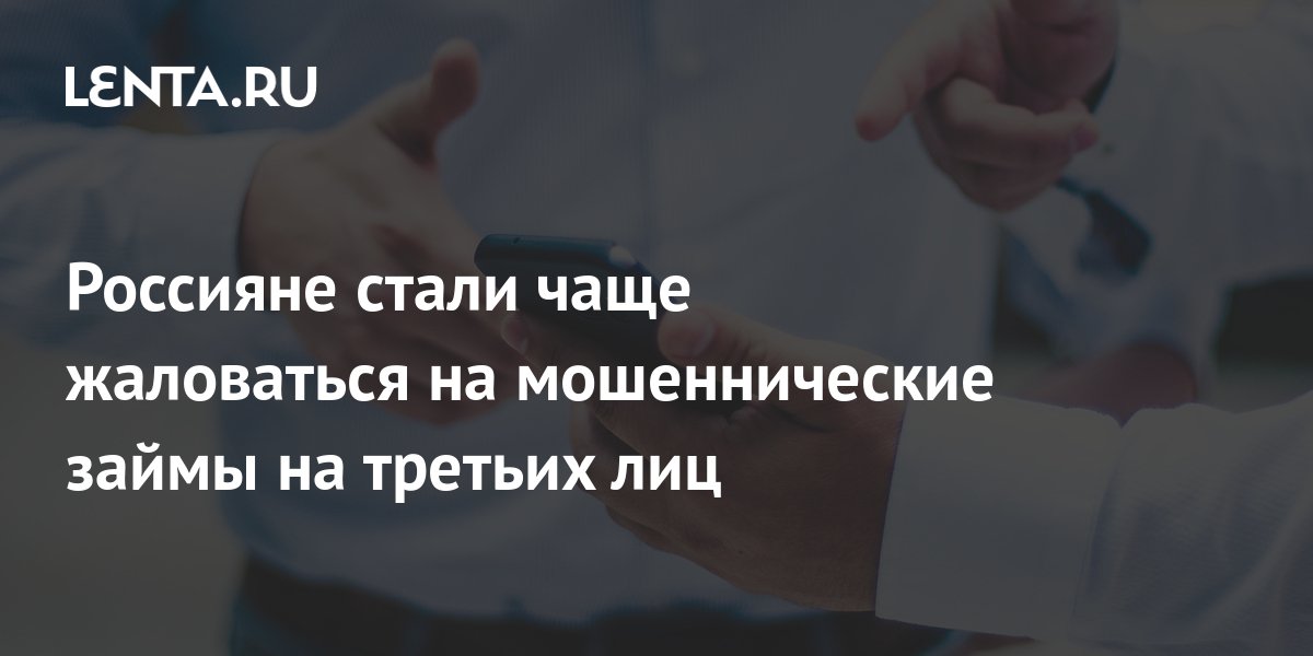 Россияне стали чаще жаловаться на мошеннические займы на третьих лиц Капитал Экономика Lenta.ru