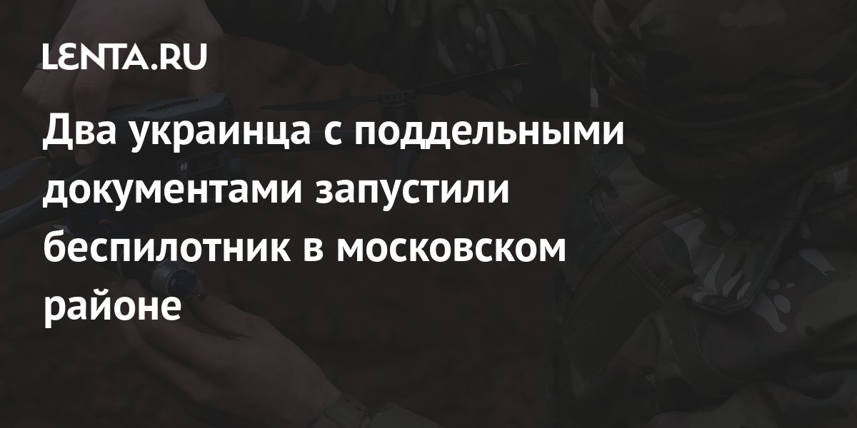 Два украинца с поддельными документами запустили беспилотник в ...