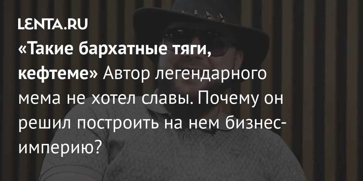 Бархатные тяги мем какого года Такие бархатные тяги, кефтеме" Автор легендарного мема не хотел славы. Почему он