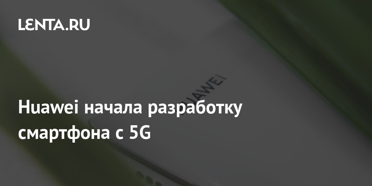 Huawei начала разработку смартфона с 5G: Гаджеты: Наука и техника: Lenta.ru