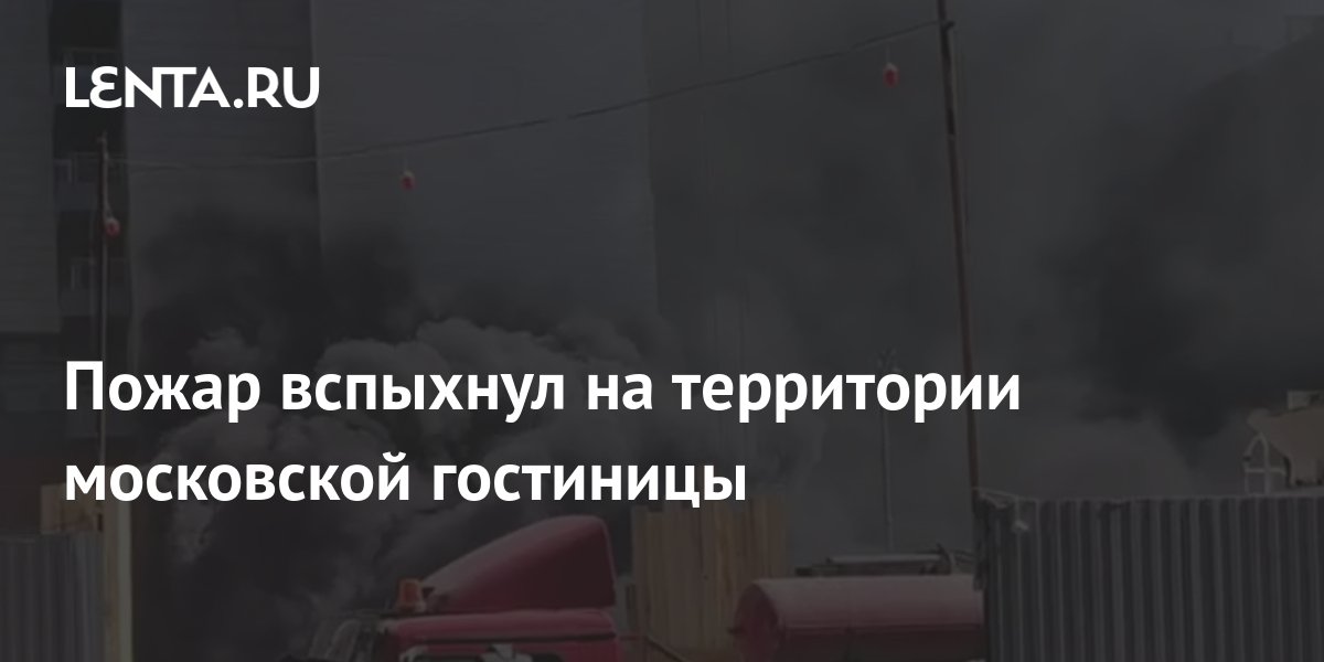 Пожар вспыхнул на территории московской гостиницы: Происшествия: Россия ...