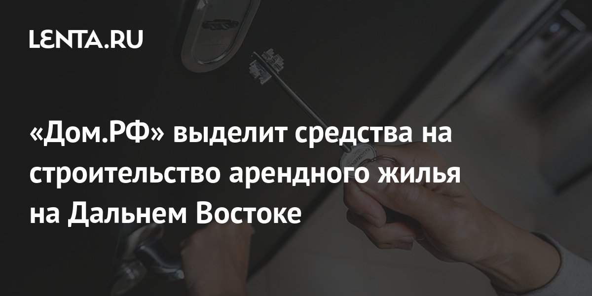 «Дом.РФ» выделит средства на строительство арендного жилья на Дальнем ...