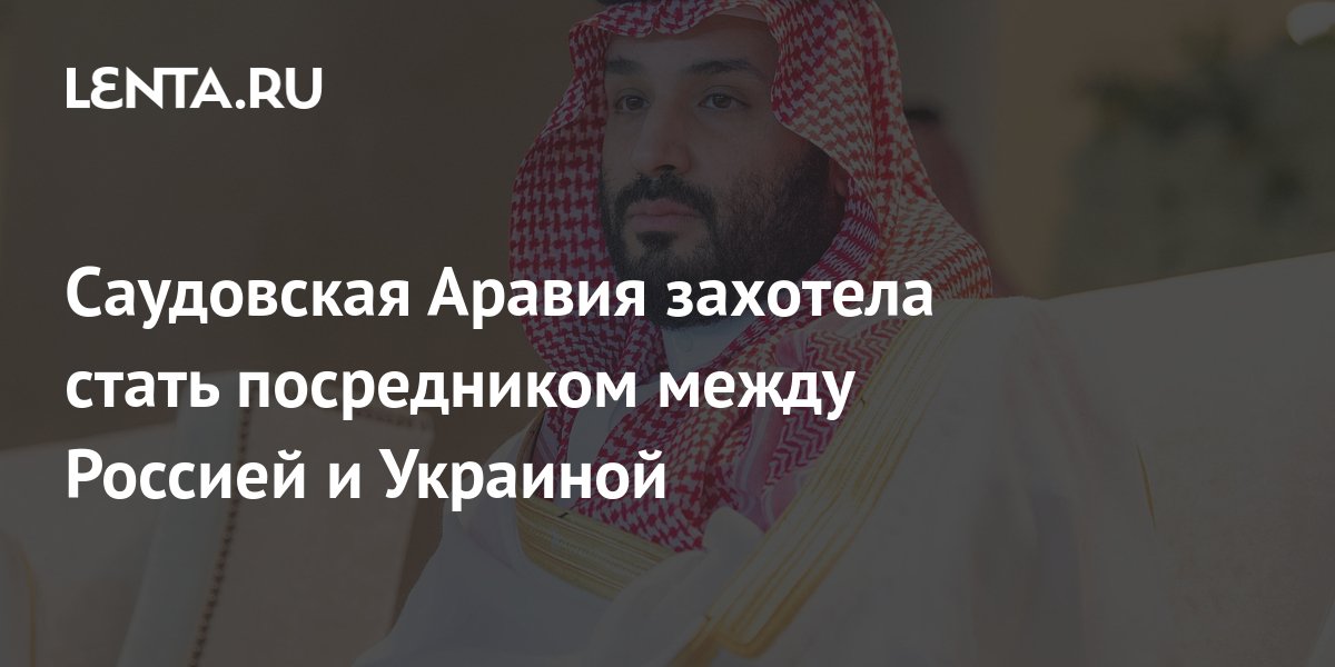 Саудовская Аравия захотела стать посредником между Россией и Украиной ...