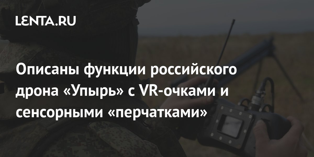 Описаны функции российского дрона «Упырь» с VR-очками и сенсорными ...