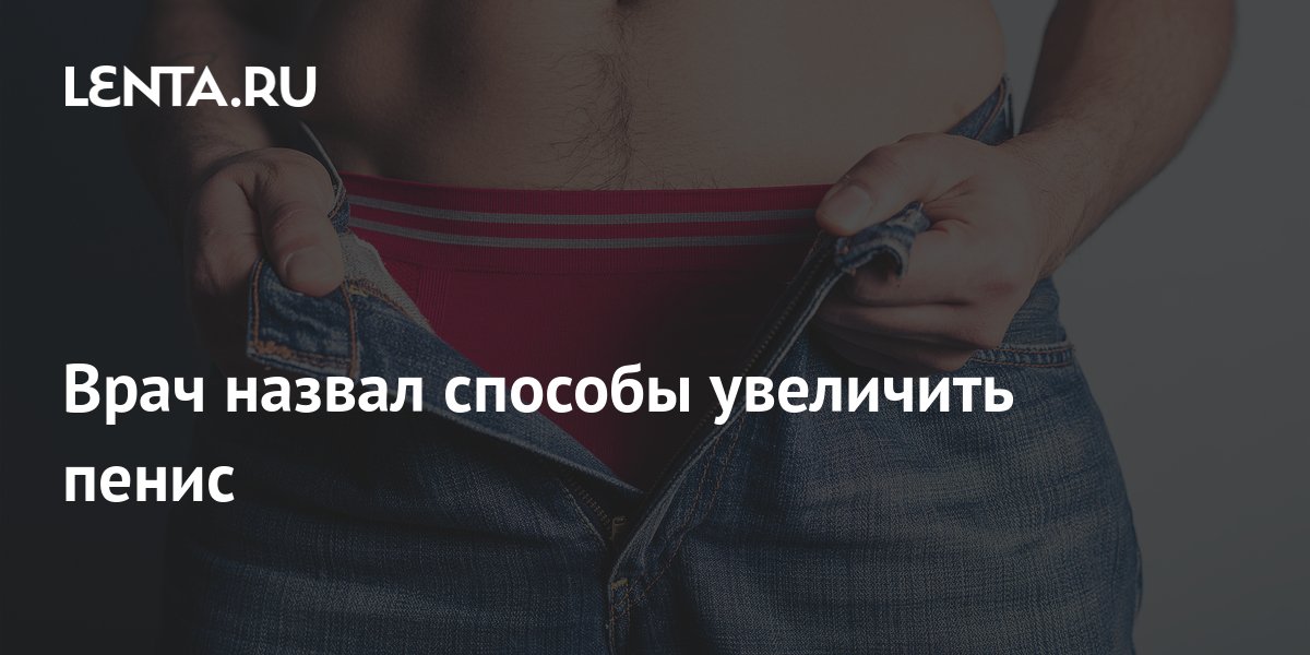 Врач назвал способы увеличить пенис: Отношения: Забота о себе: grantafl.ru