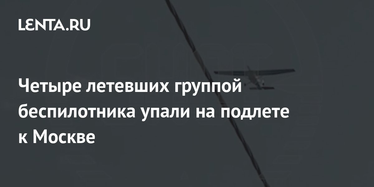 Четыре летевших группой беспилотника упали на подлете к Москве ...