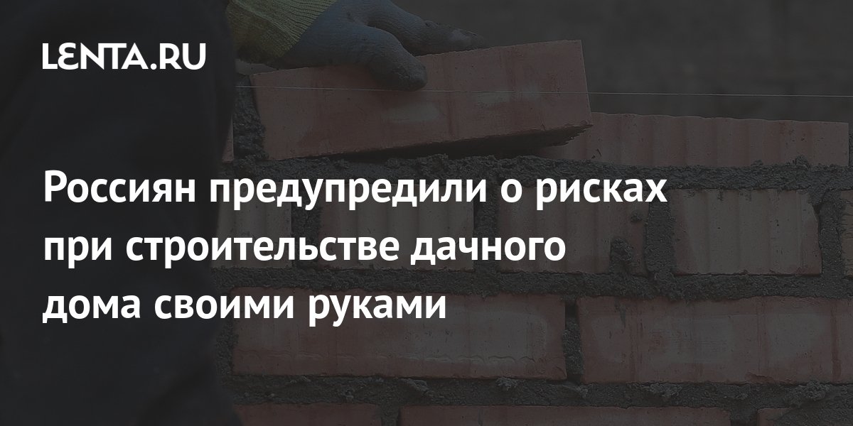 Россиян предупредили о рисках при строительстве дачного дома своими ...