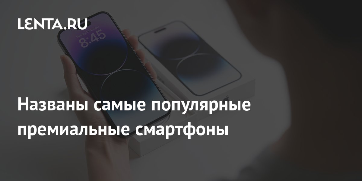 Названы самые популярные премиальные смартфоны: Гаджеты: Наука и ...