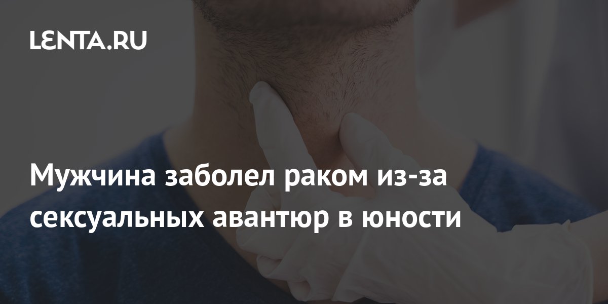 сексуальная юнность  Мужчина заболел раком из-за сексуальных авантюр в юности: Уход за собой:  Забота о себе: Lenta.ru