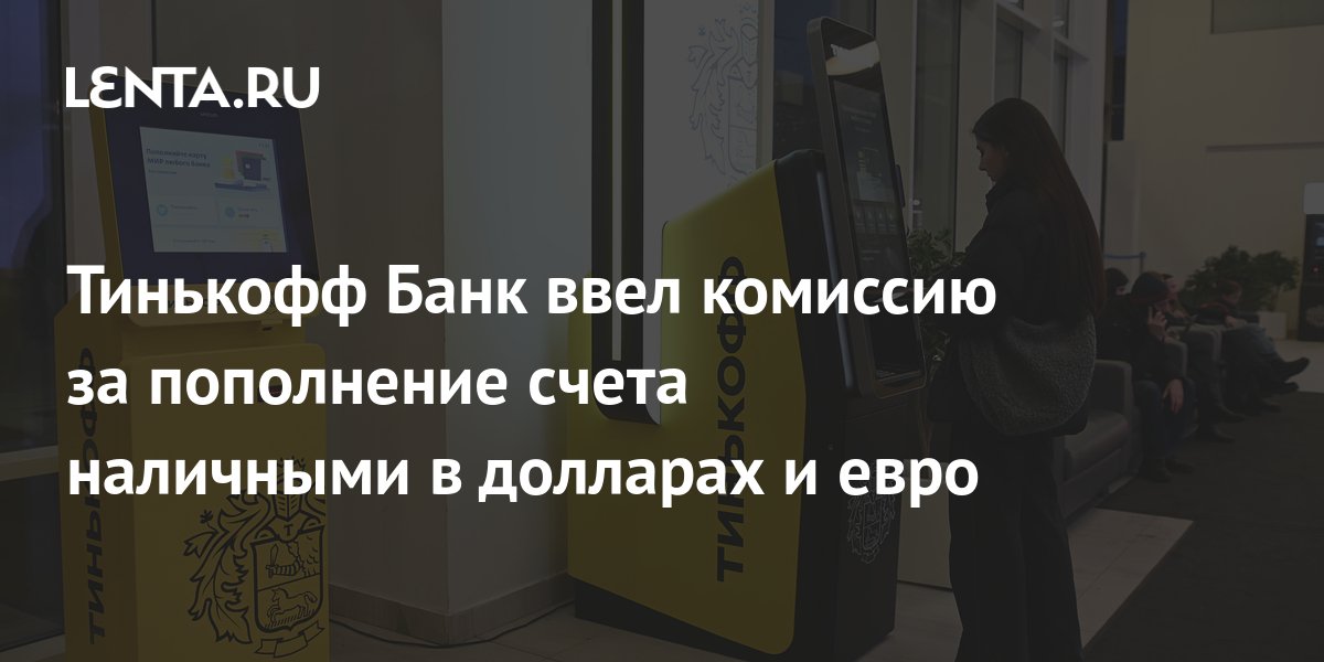 Тинькофф Банк ввел комиссию за пополнение счета наличными в долларах и евро: Бизнес: Экономика: Lenta.ru