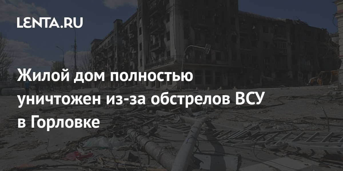В результате обстрела ВСУ в Горловке полностью разрушен жилой дом.