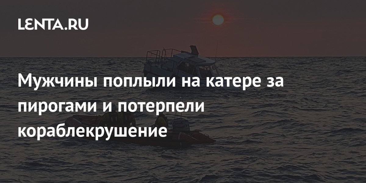 Мужчины поплыли на катере за пирогами и потерпели кораблекрушение ...