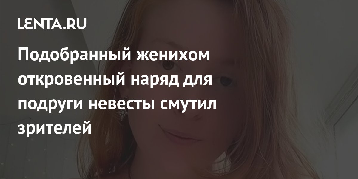 Подобранный женихом откровенный наряд для подруги невесты смутил ...