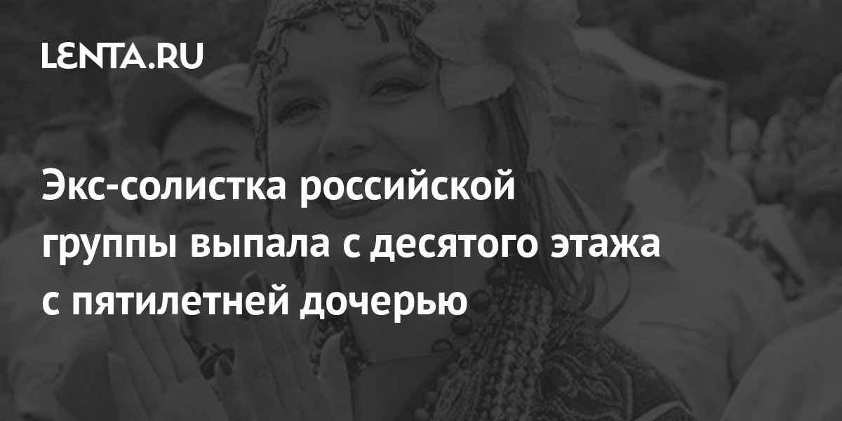 Экс-солистка российской группы выпала с десятого этажа с пятилетней ...