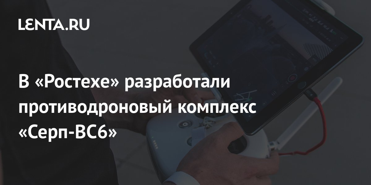 В «Ростехе» разработали противодроновый комплекс «Серп-ВС6»: Оружие ...