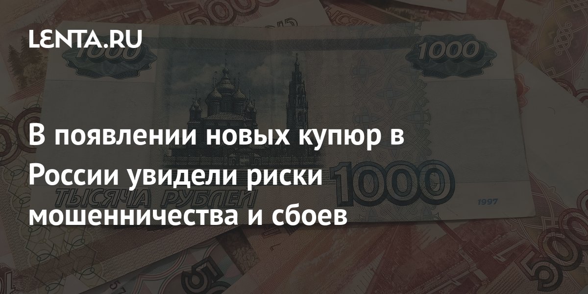 В появлении новых купюр в России увидели риски мошенничества и сбоев ...