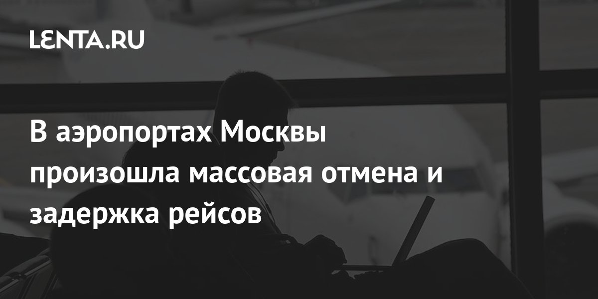 В аэропортах Москвы произошла массовая отмена и задержка рейсов: Россия ...