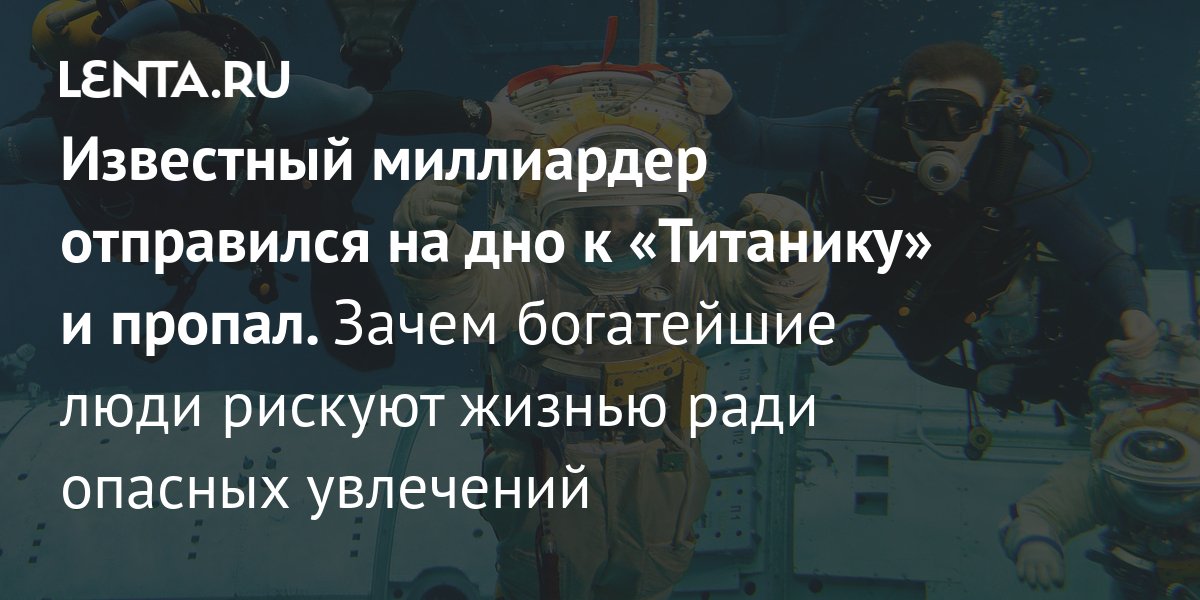 Известный миллиардер отправился на дно к Титанику и пропал Зачем богатейшие люди рискуют