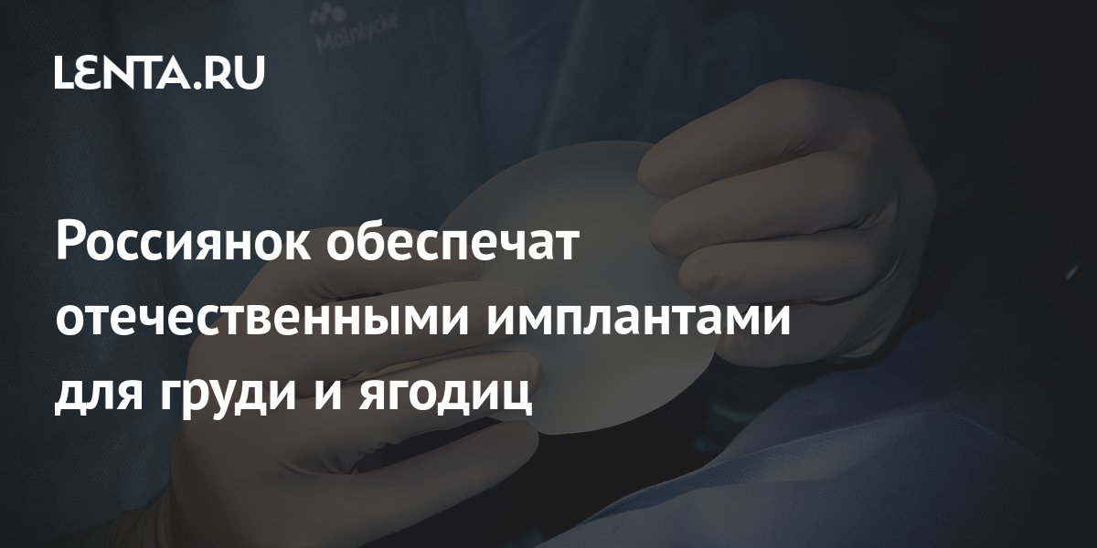 Россиянок обеспечат отечественными имплантами для груди и ягодиц ...
