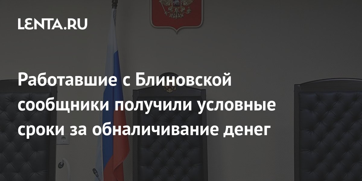 Работавшие с Блиновской сообщники получили условные сроки за ...