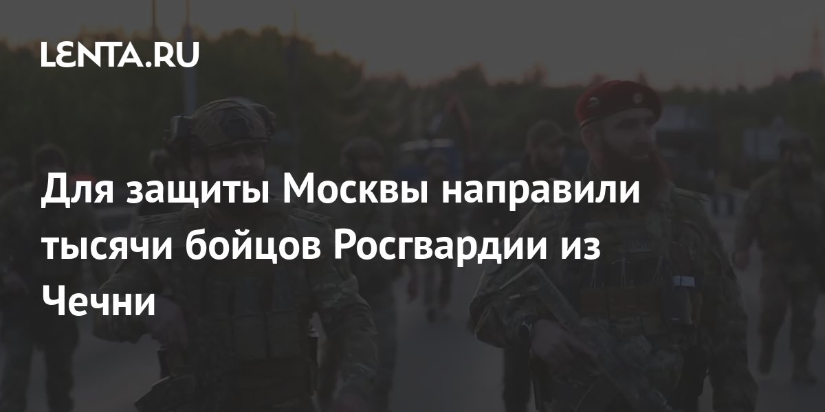 Для защиты Москвы направили тысячи бойцов Росгвардии из Чечни: Полиция ...