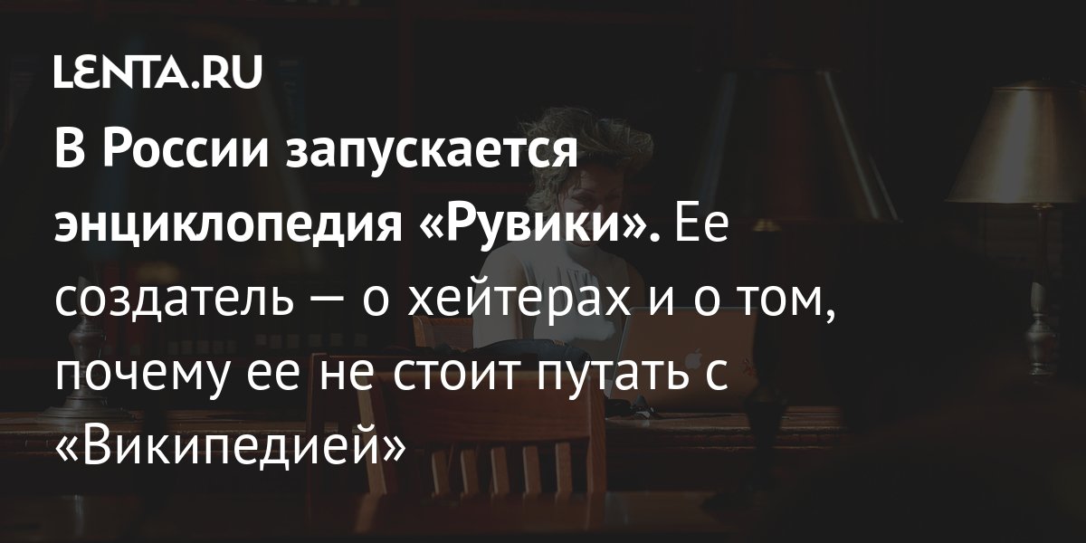 В России запускается энциклопедия «Рувики». Ее создатель — о хейтерах и ...