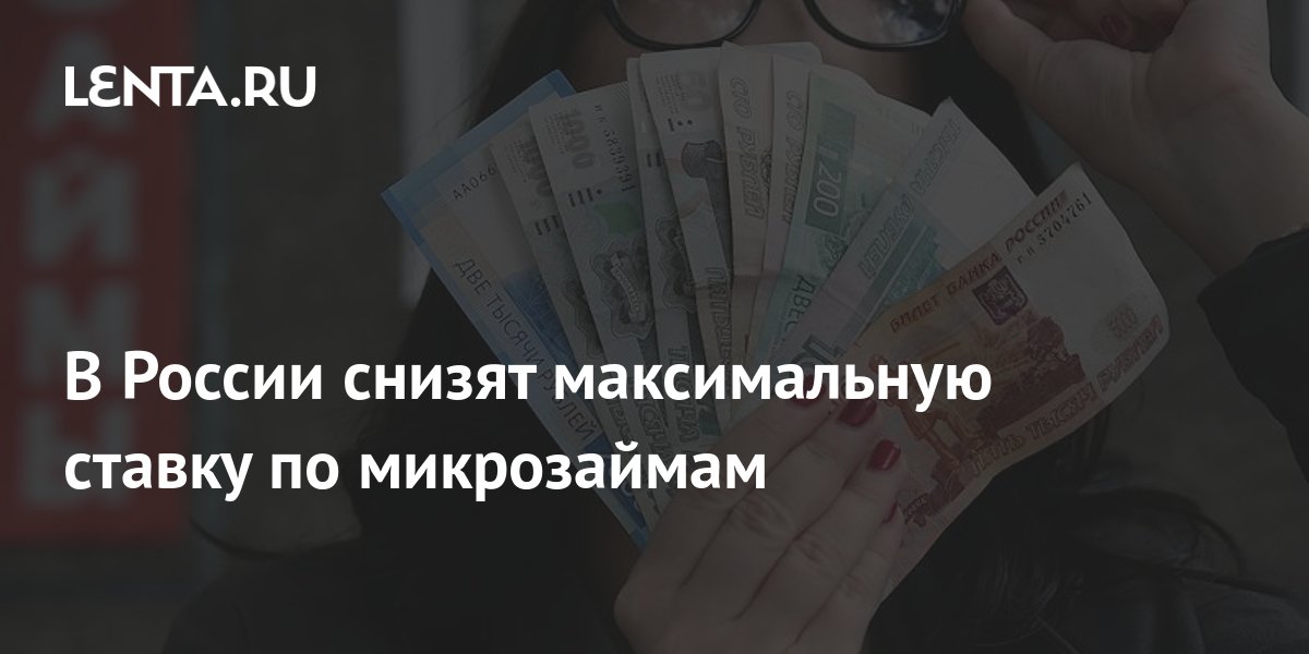 В России снизят максимальную ставку по микрозаймам: Капитал: Экономика: Lenta.ru