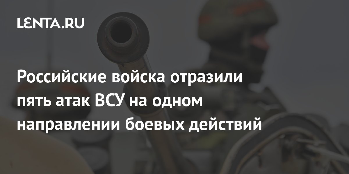 Российские войска отразили пять атак ВСУ на одном направлении боевых ...