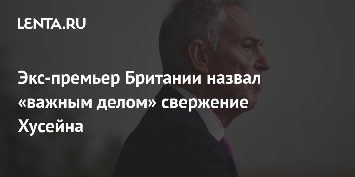 Экс-премьер Британии назвал «важным делом» свержение Хусейна: Политика ...
