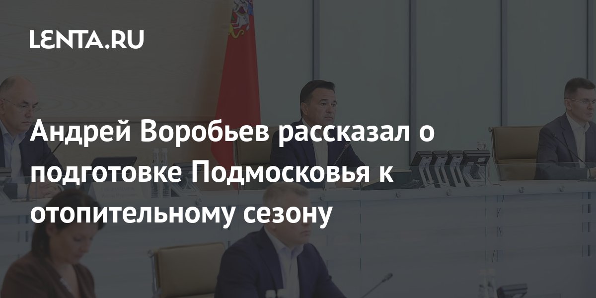 Андрей Воробьев рассказал о подготовке Подмосковья к отопительному ...