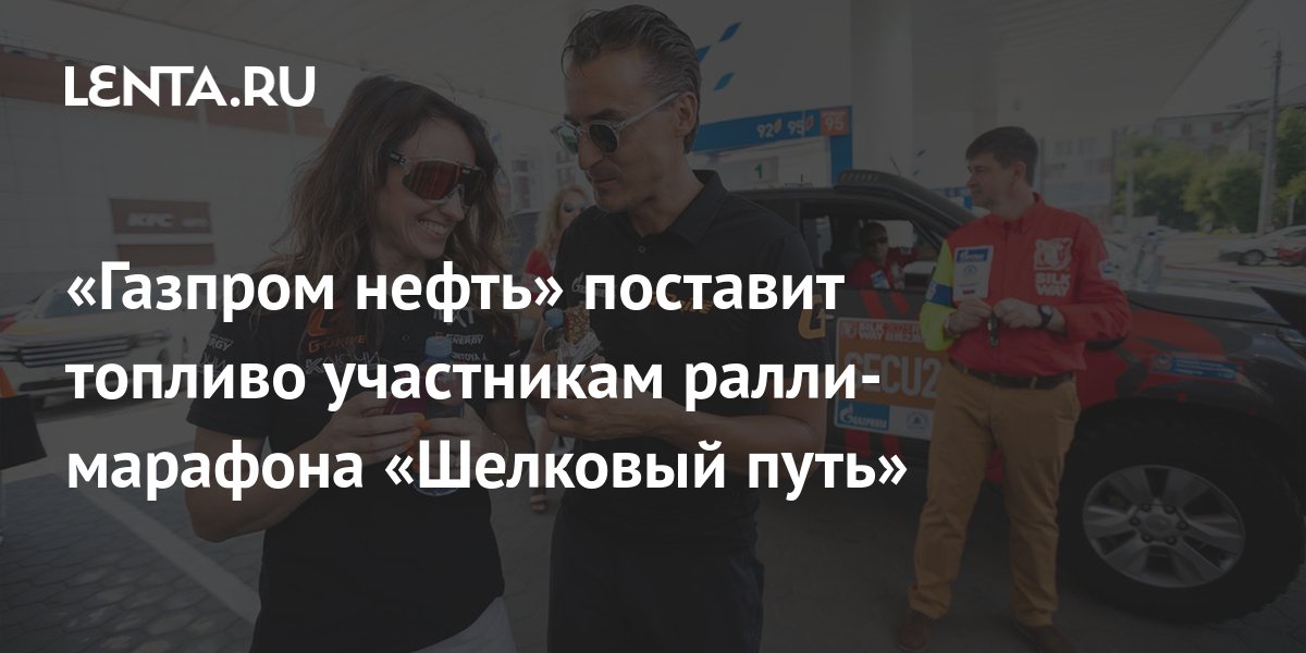 «Газпром нефть» поставит топливо участникам ралли-марафона «Шелковый ...