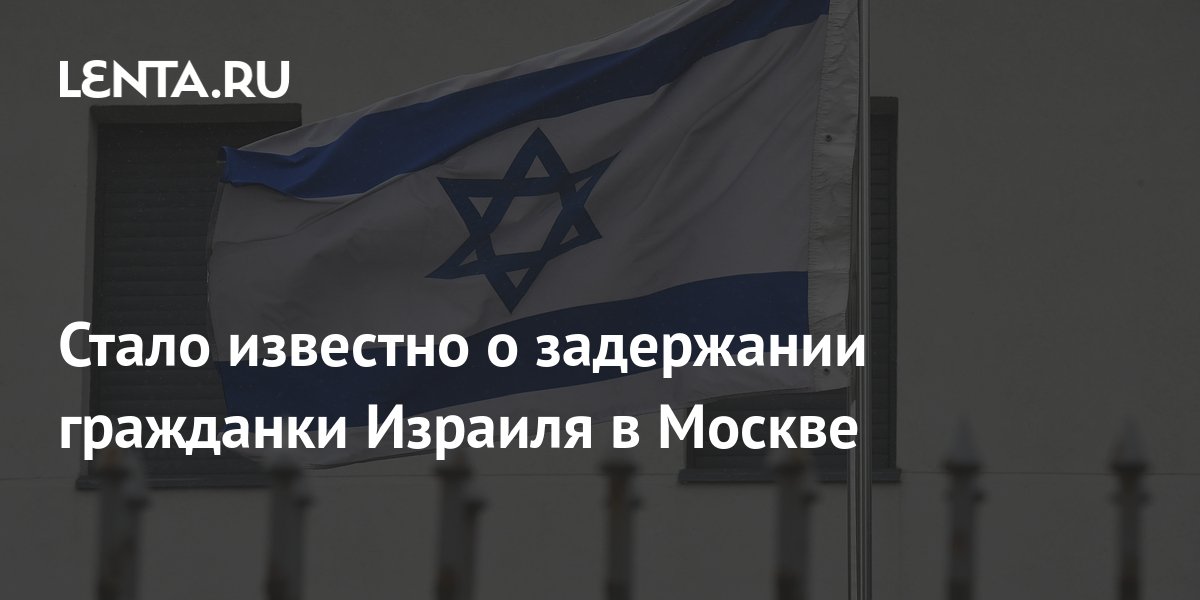 Стало известно о задержании гражданки Израиля в Москве: Общество: Мир ...