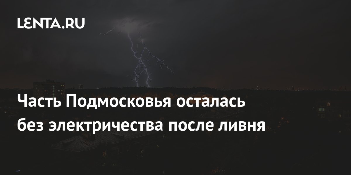 Часть Подмосковья осталась без электричества после ливня: Происшествия ...