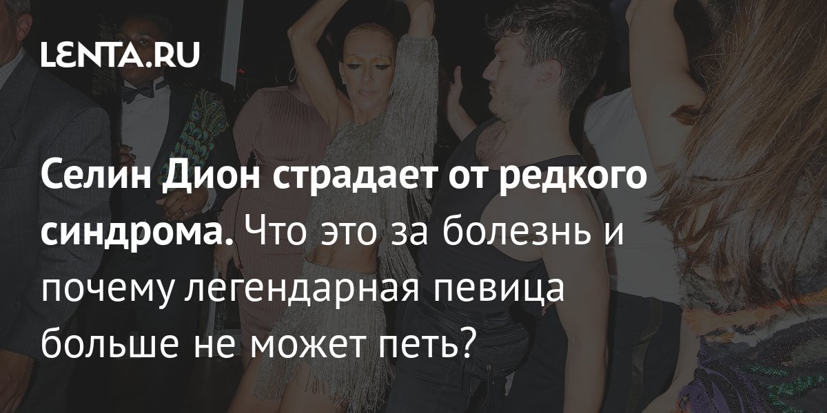 Селин Дион страдает от редкого синдрома. Что это за болезнь и почему ...