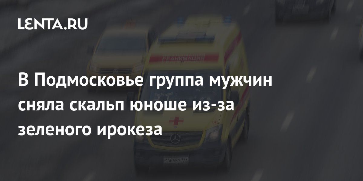 В Подмосковье группа мужчин сняла скальп юноше из-за зеленого ирокеза ...