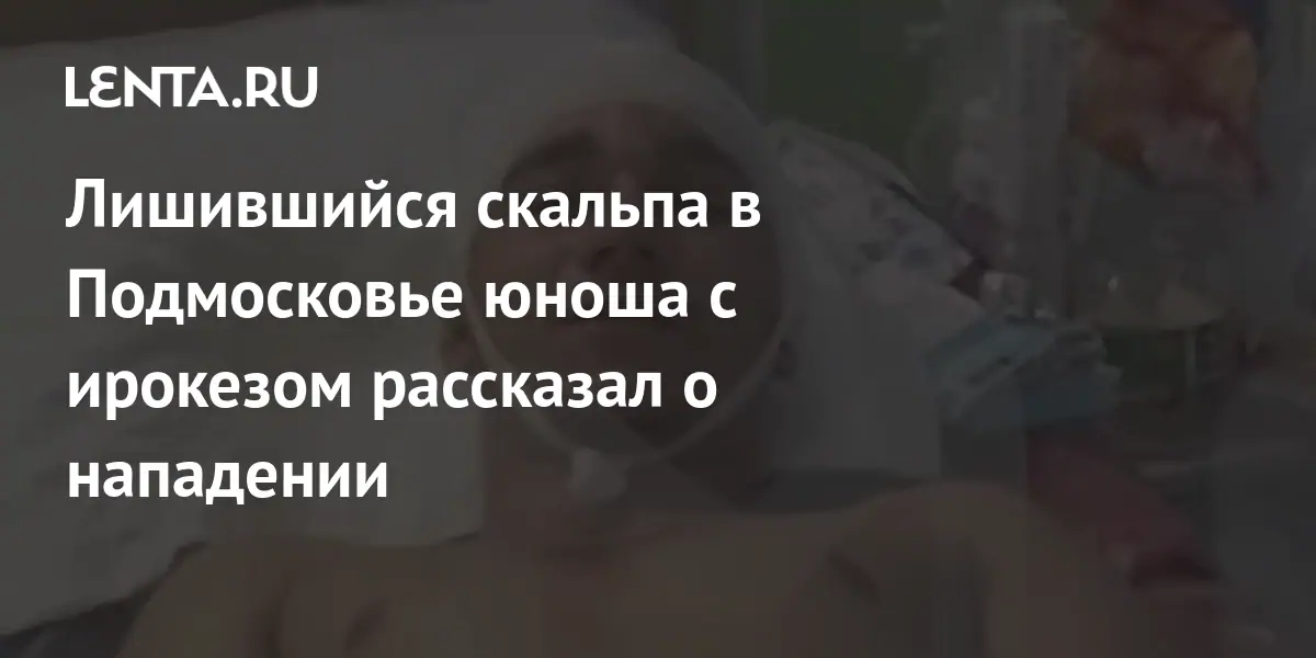 Лишившийся скальпа в Подмосковье юноша с ирокезом рассказал о нападении ...