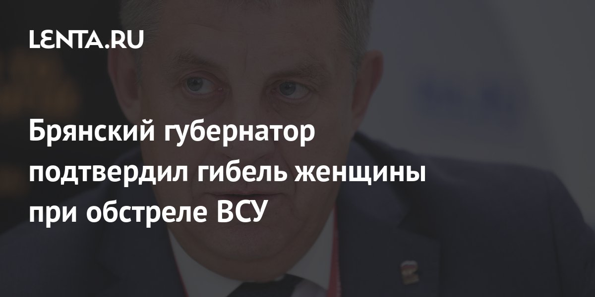 Брянский губернатор подтвердил гибель женщины при обстреле ВСУ: Политика: Россия